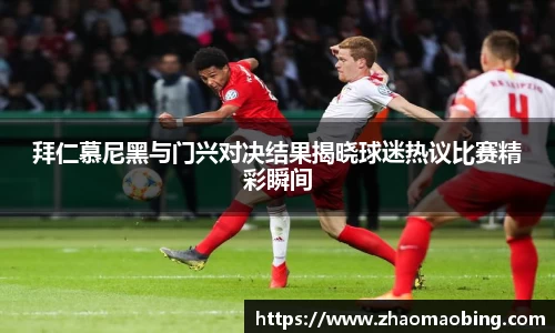 拜仁慕尼黑与门兴对决结果揭晓球迷热议比赛精彩瞬间