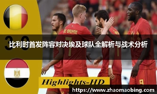 比利时首发阵容对决埃及球队全解析与战术分析