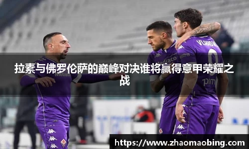 拉素与佛罗伦萨的巅峰对决谁将赢得意甲荣耀之战