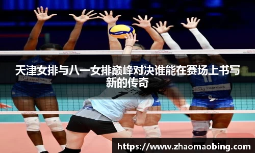 天津女排与八一女排巅峰对决谁能在赛场上书写新的传奇