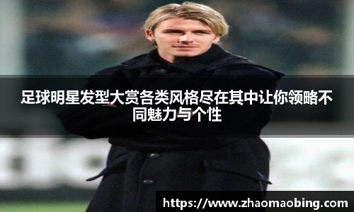 足球明星发型大赏各类风格尽在其中让你领略不同魅力与个性