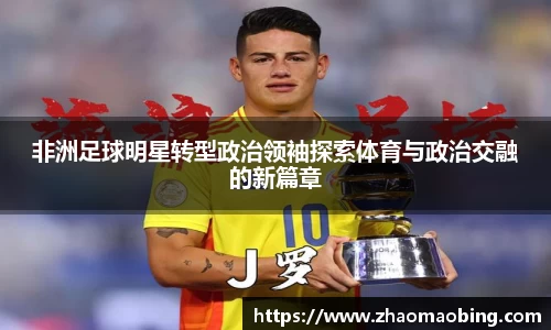 非洲足球明星转型政治领袖探索体育与政治交融的新篇章