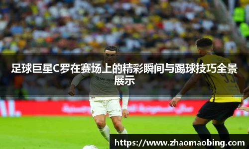 足球巨星C罗在赛场上的精彩瞬间与踢球技巧全景展示