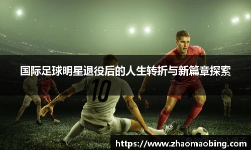 国际足球明星退役后的人生转折与新篇章探索