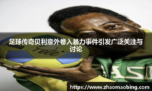 足球传奇贝利意外卷入暴力事件引发广泛关注与讨论