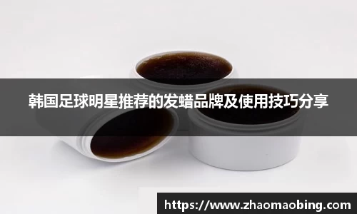 韩国足球明星推荐的发蜡品牌及使用技巧分享
