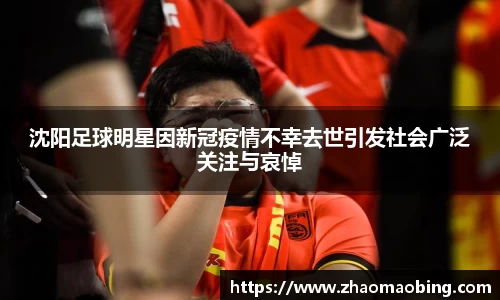 沈阳足球明星因新冠疫情不幸去世引发社会广泛关注与哀悼