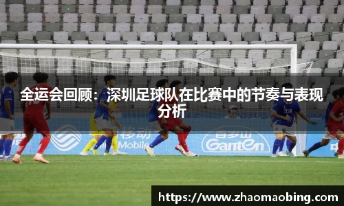 全运会回顾：深圳足球队在比赛中的节奏与表现分析