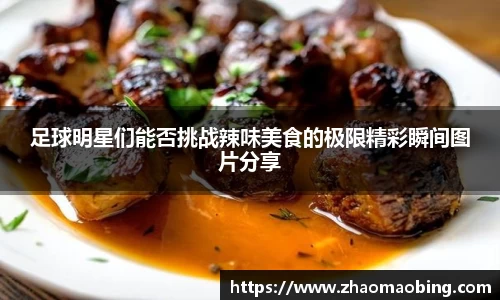 足球明星们能否挑战辣味美食的极限精彩瞬间图片分享