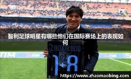 智利足球明星有哪些他们在国际赛场上的表现如何