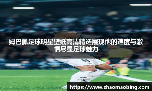 姆巴佩足球明星壁纸高清精选展现他的速度与激情尽显足球魅力