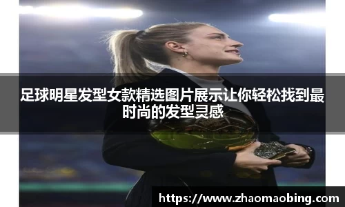 足球明星发型女款精选图片展示让你轻松找到最时尚的发型灵感