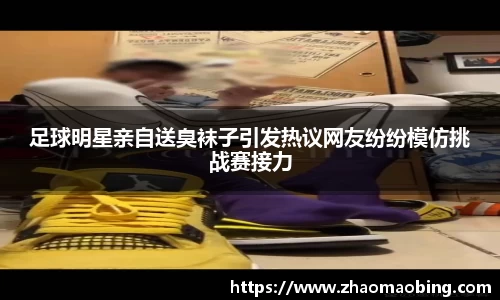 足球明星亲自送臭袜子引发热议网友纷纷模仿挑战赛接力