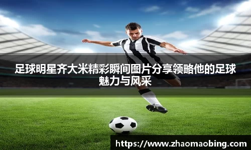 足球明星齐大米精彩瞬间图片分享领略他的足球魅力与风采